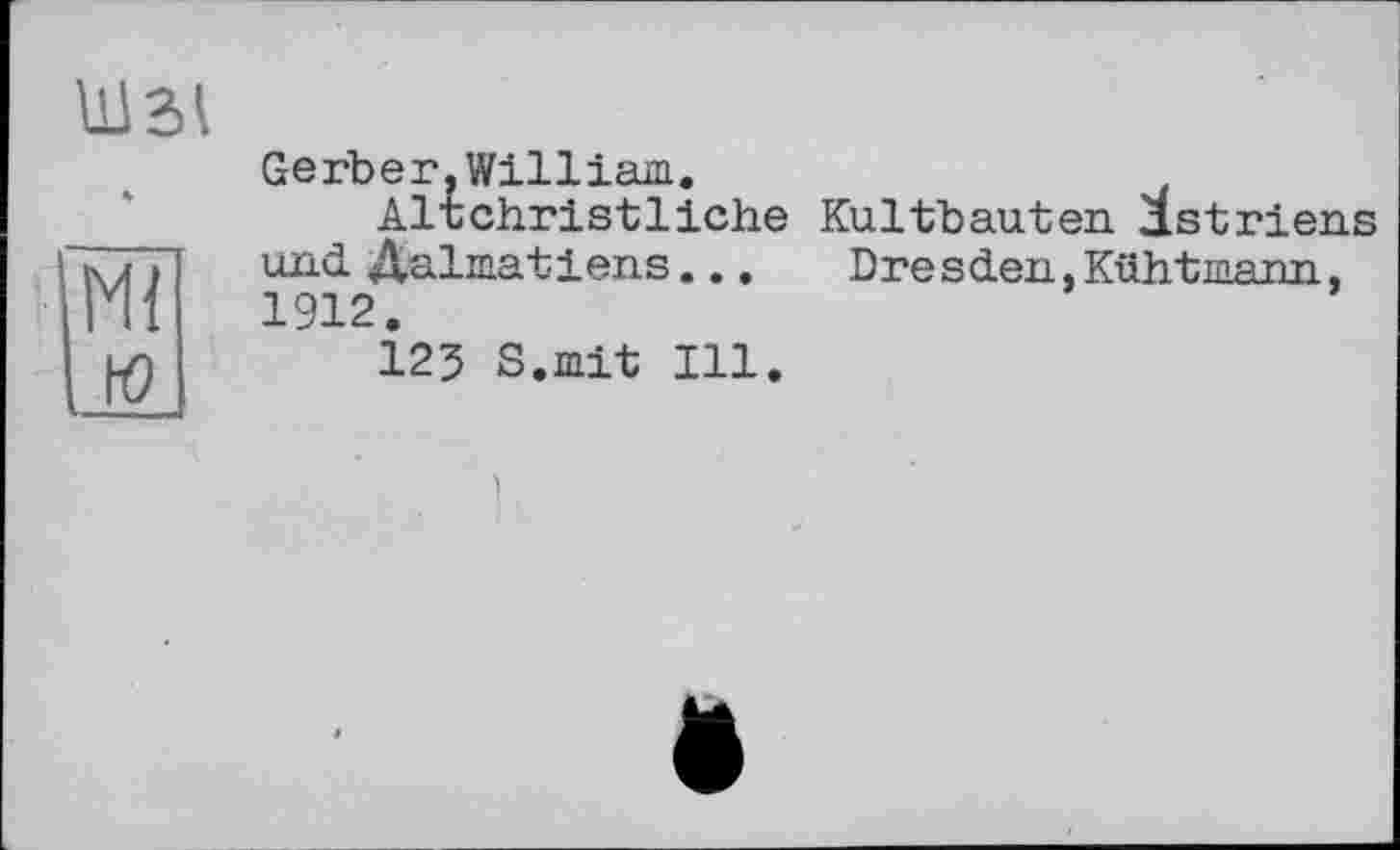 ﻿ю
Gerber,William.	,
Altchristliche Kultbauten. Mstriens und Äalmatiens...	Dresden, Küht mann,
1912.
123 S.mit Ill.